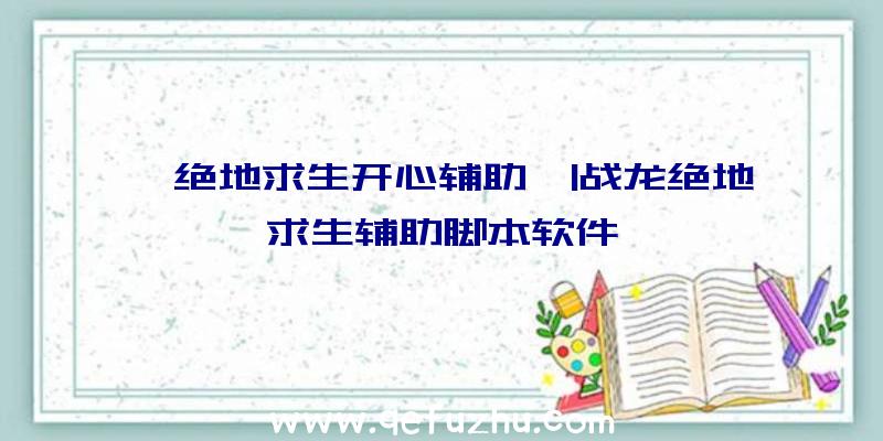 「绝地求生开心辅助」|战龙绝地求生辅助脚本软件